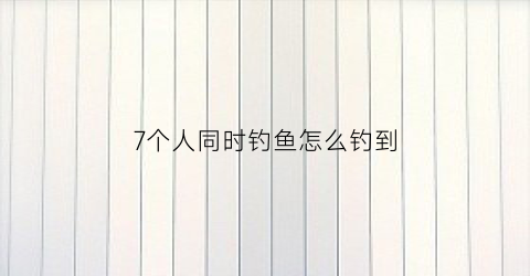 7个人同时钓鱼怎么钓到