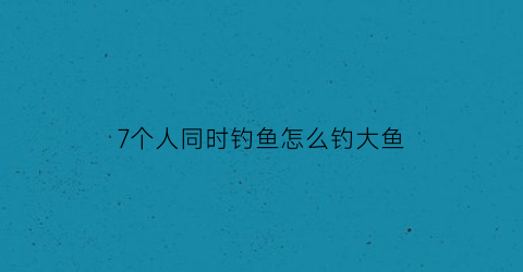 7个人同时钓鱼怎么钓大鱼