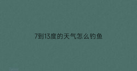 7到13度的天气怎么钓鱼(7到13度的天气怎么钓鱼好)