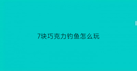 “7块巧克力钓鱼怎么玩(巧克力钓鱼是什么意思)