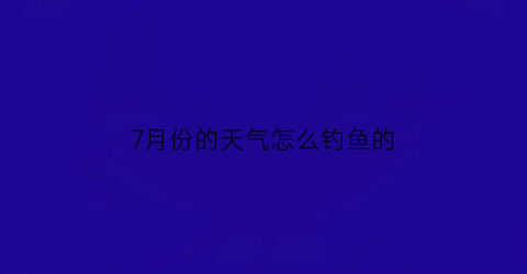 7月份的天气怎么钓鱼的