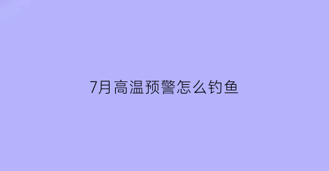 7月高温预警怎么钓鱼