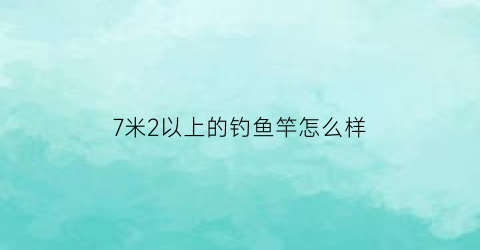 7米2以上的钓鱼竿怎么样(七米二的鱼竿是用在什么地方钓鱼)