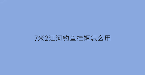 7米2江河钓鱼挂饵怎么用(钓江用几米)