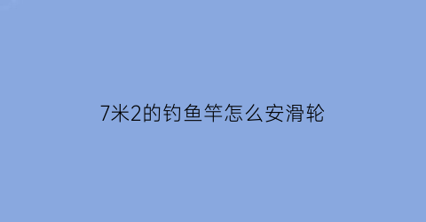 “7米2的钓鱼竿怎么安滑轮(钓鱼杆7米2)