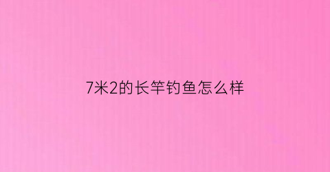 7米2的长竿钓鱼怎么样(七米二的钓鱼竿用什么样的架杆)