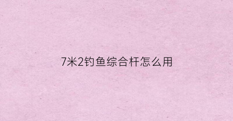 7米2钓鱼综合杆怎么用(7米二鱼竿推荐)