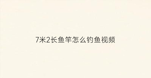 7米2长鱼竿怎么钓鱼视频(7米2的鱼竿怎么钓鱼)