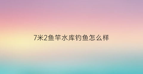 “7米2鱼竿水库钓鱼怎么样(7米2鱼竿适合野钓吗)