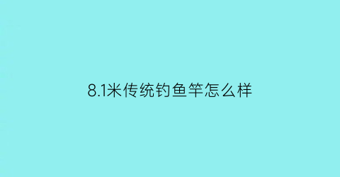 81米传统钓鱼竿怎么样(81米鱼竿适合钓什么地方)