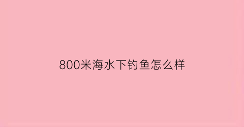 “800米海水下钓鱼怎么样(800米海水下钓鱼怎么样好钓吗)