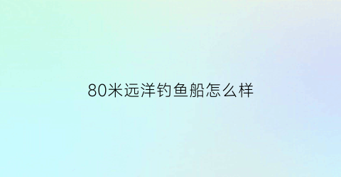 80米远洋钓鱼船怎么样(80米远洋渔船)