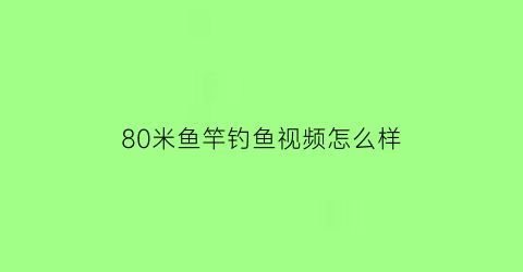 80米鱼竿钓鱼视频怎么样(81米鱼竿推荐)