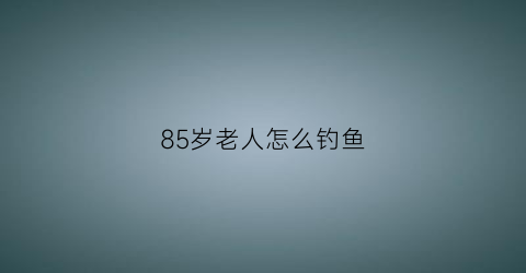 85岁老人怎么钓鱼(90岁老人钓鱼)