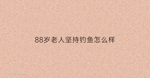 “88岁老人坚持钓鱼怎么样(八十多岁的老人钓鱼)