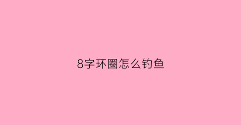 “8字环圈怎么钓鱼(钓鱼8字环怎么打结)