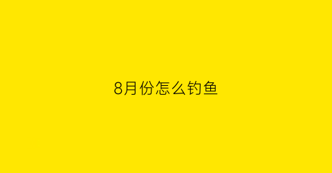 “8月份怎么钓鱼(八月份鱼怎么钓)