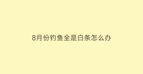 “8月份钓鱼全是白条怎么办(八月份钓鱼)