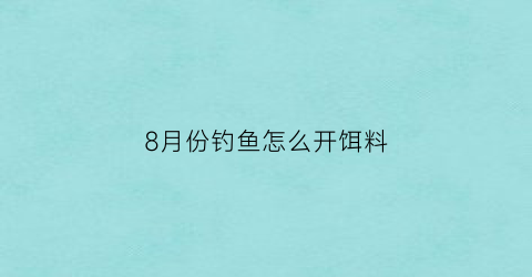 “8月份钓鱼怎么开饵料(8月份钓鱼技巧)