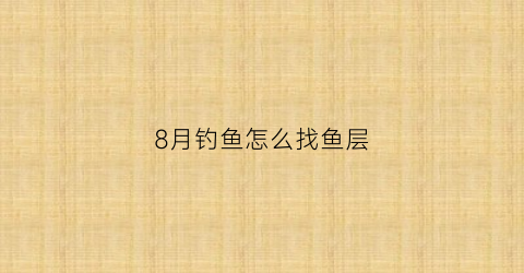 8月钓鱼怎么找鱼层(8月份钓鱼钓底还是钓浮)