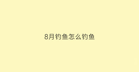 8月钓鱼怎么钓鱼(8月钓鱼怎么钓鱼好)
