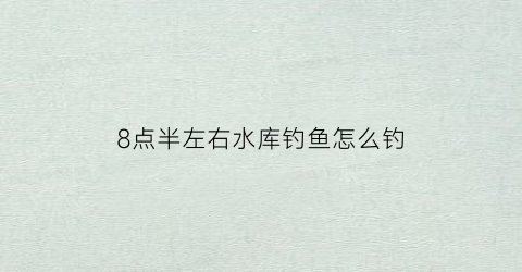 8点半左右水库钓鱼怎么钓(8点半左右水库钓鱼怎么钓的)