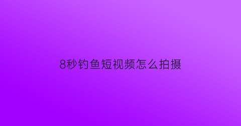 “8秒钓鱼短视频怎么拍摄(8秒钓鱼短视频怎么拍摄出来的)