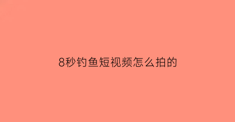 8秒钓鱼短视频怎么拍的(钓鱼视频拍摄)