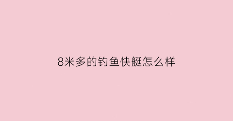 8米多的钓鱼快艇怎么样(8米多的钓鱼快艇怎么样用)