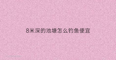 “8米深的池塘怎么钓鱼便宜(8米深的池塘怎么钓鱼便宜些)