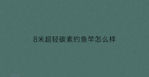 “8米超轻碳素钓鱼竿怎么样(8米超轻碳素钓鱼竿怎么样好用吗)