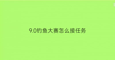 “90钓鱼大赛怎么接任务(wow钓鱼大赛怎么参加)