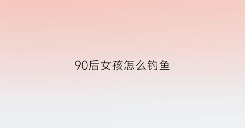 90后女孩怎么钓鱼