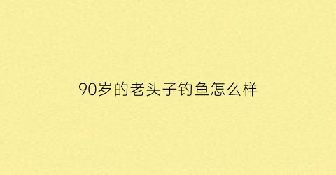 90岁的老头子钓鱼怎么样(老头垂钓)