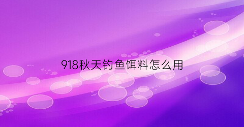 “918秋天钓鱼饵料怎么用(918秋天钓鱼饵料怎么用的)