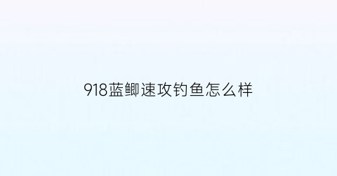 “918蓝鲫速攻钓鱼怎么样(918+蓝鲫+速攻)