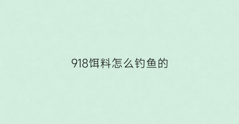 “918饵料怎么钓鱼的(918饵料能钓什么鱼)