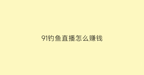 91钓鱼直播怎么赚钱(91钓鱼直播怎么赚钱的)