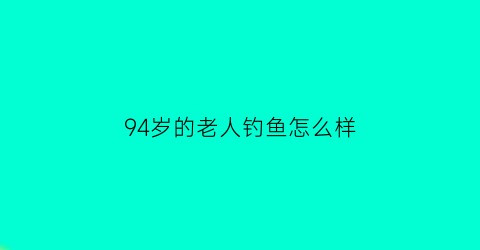 94岁的老人钓鱼怎么样