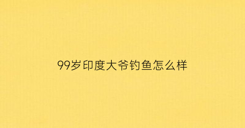 “99岁印度大爷钓鱼怎么样(印度土豪老大爷)