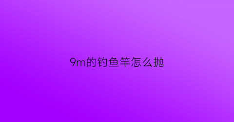 9m的钓鱼竿怎么抛(9米鱼竿能抛出去)