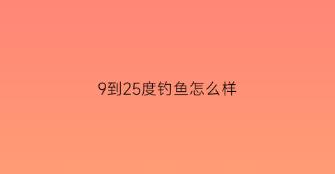 “9到25度钓鱼怎么样(9到25度钓鱼怎么样呢)