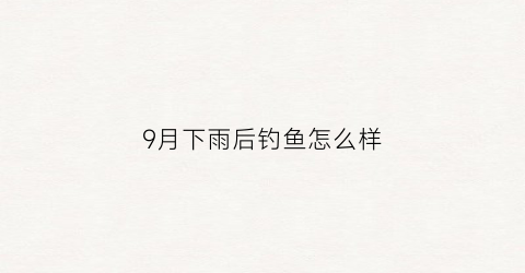 9月下雨后钓鱼怎么样(9月下雨后钓鱼怎么样呢)