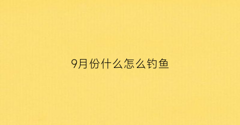 9月份什么怎么钓鱼(9月份钓鱼好钓吗)