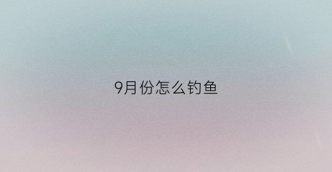 9月份怎么钓鱼