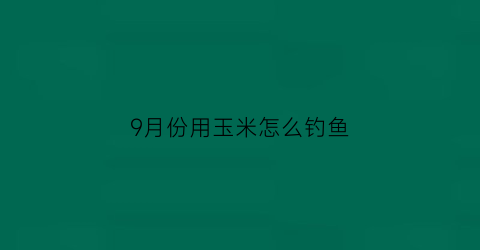 9月份用玉米怎么钓鱼