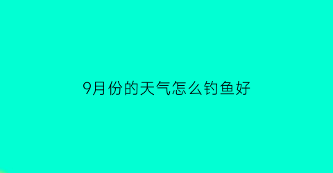 9月份的天气怎么钓鱼好(九月底钓鱼)