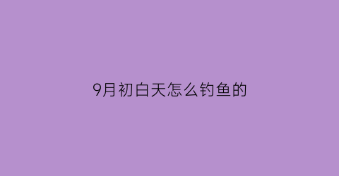9月初白天怎么钓鱼的