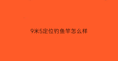 9米5定位钓鱼竿怎么样(9米钓鱼竿价格和图片及价格)