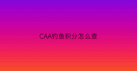 “CAA钓鱼积分怎么查(钓鱼积分赛规则)